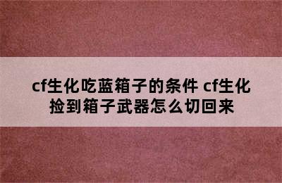 cf生化吃蓝箱子的条件 cf生化捡到箱子武器怎么切回来